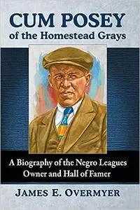 Cum Posey of the Homestead Grays: A Biography of the Negro Leagues Owner and Hall of Famer