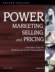 Power Marketing, Selling, and Pricing: A Business Guide for Wedding and Portrait Photographers, Second Edition