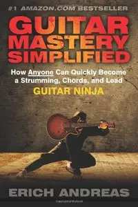 Guitar Mastery Simplified: How Anyone Can Quickly Become a Strumming, Chords, and Lead Guitar Ninja [Repost]