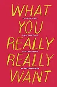 What You Really Really Want: The Smart Girl's Shame-Free Guide to Sex and Safety [Kindle Edition]