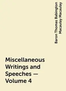 «Miscellaneous Writings and Speeches — Volume 4» by Baron Thomas Babington Macaulay Macaulay