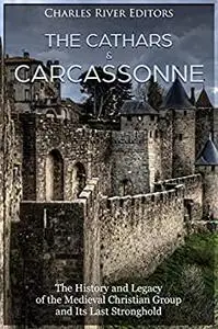 The Cathars and Carcassonne: The History and Legacy of the Medieval Christian Group and Its Last Stronghold