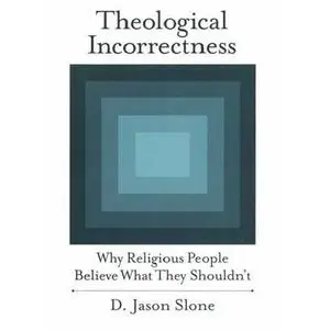 Theological Incorrectness: Why Religious People Believe What They Shouldn't