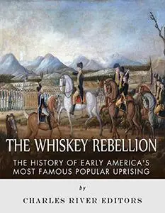 The Whiskey Rebellion: The History of Early America's Most Famous Popular Uprising