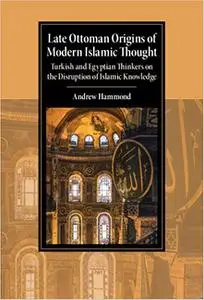 Late Ottoman Origins of Modern Islamic Thought: Turkish and Egyptian Thinkers on the Disruption of Islamic Knowledge