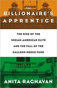 The Billionaire's Apprentice: The Rise of The Indian-American Elite and The Fall of The Galleon Hedge Fund