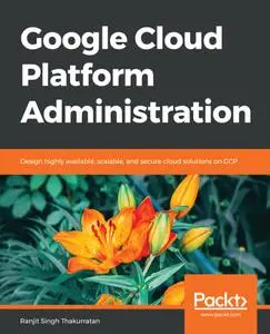 Google Cloud Platform Administration: Design highly available, scalable, and secure cloud solutions on GCP