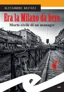 Alessandro Bastasi - Era la Milano da bere. Morte civile di un manager