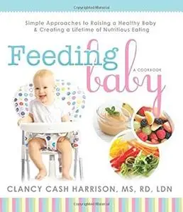 Feeding Baby: Simple Approaches to Raising a Healthy Baby and Creating a Lifetime of Nutritious Eating