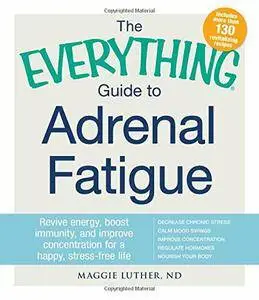 The Everything Guide To Adrenal Fatigue: Revive Energy, Boost Immunity, and Improve Concentration for a Happy, Stress-free Life
