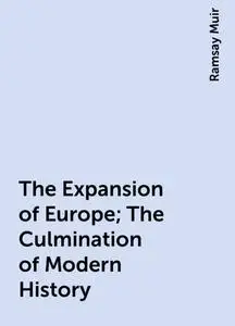 «The Expansion of Europe; The Culmination of Modern History» by Ramsay Muir