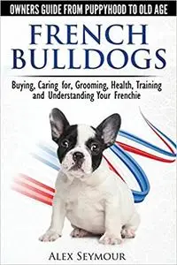 French Bulldogs - Owners Guide from Puppy to Old Age. Buying, Caring For, Grooming, Health, Training