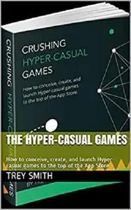The Hyper-Casual Games: How to conceive, create, and launch Hyper-casual games to the top of the App Store