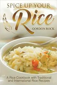 Spice Up Your Rice: A Rice Cookbook with Traditional and International Rice Recipes