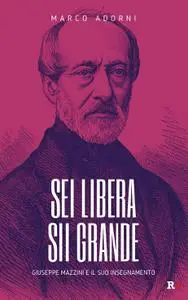 Marco Adorni - Sei libera sii grande. Giuseppe Mazzini e il suo insegnamento