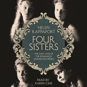 «Four Sisters: The Lost Lives of the Romanov Grand Duchesses» by Helen Rappaport