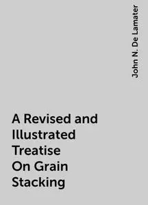 «A Revised and Illustrated Treatise On Grain Stacking» by John N. De Lamater