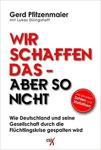 Wir schaffen das - aber nicht so: Wie Deutschland und seine Gesellschaft durch die Flüchtlingskrise gespalten wird