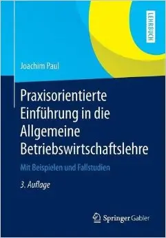 Praxisorientierte Einführung in die Allgemeine Betriebswirtschaftslehre: Mit Beispielen und Fallstudien, Auflage: 3