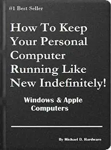 How To Keep Your Personal Computer Running Like New Indefinitely!: Windows & Apple Computers