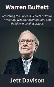 Warren Buffett: Mastering the Success Secrets of Value Investing, Wealth Accumulation, and Building a Lasting Legacy