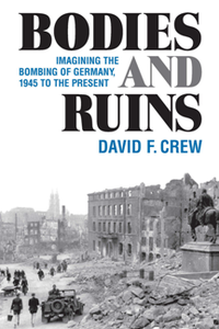 Bodies and Ruins : Imagining the Bombing of Germany, 1945 to the Present