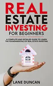 Real Estate Investing for Beginners: A Complete and Detailed Guide to Learn the Fundamentals of Real Estate Investing