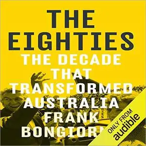 The Eighties: The Decade That Transformed Australia [Audiobook]