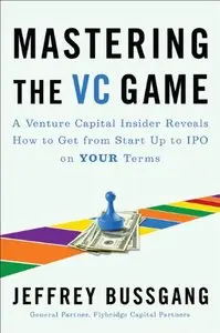 Mastering the VC Game: A Venture Capital Insider Reveals How to Get from Start-up to IPO on Your Terms 