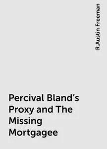 «Percival Bland's Proxy and The Missing Mortgagee» by R.Austin Freeman