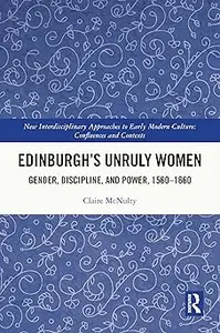 Edinburgh's Unruly Women: Gender, Discipline, and Power, 1560–1660