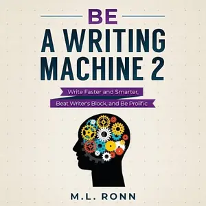 Be a Writing Machine 2: Writer Faster and Smarter, Beat Writer's Block, and Be Prolific