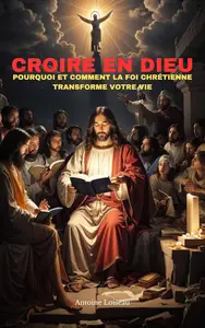 Croire en Dieu : Pourquoi et Comment la Foi Chrétienne Transforme votre Vie (French Edition)