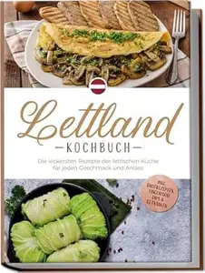 Lettland Kochbuch: Die leckersten Rezepte der lettischen Küche für jeden Geschmack und Anlass - inkl. Brotrezepten,