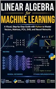 LINEAR ALGEBRA for MACHINE LEARNING : A Visual, Step-by-Step Guide with Python to Master Vectors, Matrices, PCA, SVD