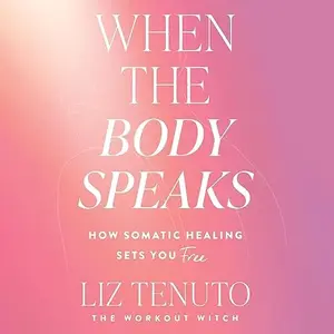 When the Body Speaks: How Somatic Healing Sets You Free [Audiobook]