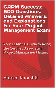 CAPM Success: 800 Questions, Detailed Answers, and Explanations for Your Project Management Exam