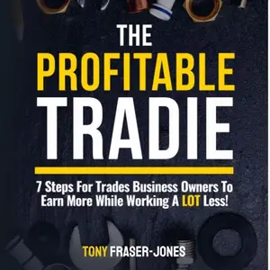 The Profitable Tradie: 7 Steps for Trades Business Owners to Earn More While Working a Lot Less