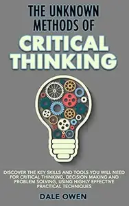 The Unknown Methods of Critical Thinking: Discover the key skills and tools you will need for critical thinking, decision
