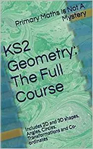 KS2 Geometry: The Full Course: Includes 2D and 3D shapes, Angles, Circles