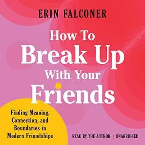 How to Break Up with Your Friends: Finding Meaning, Connection, and Boundaries in Modern Friendships [Audiobook]