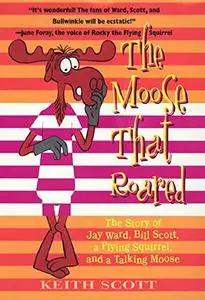 The Moose That Roared: The Story of Jay Ward, Bill Scott, a Flying Squirrel, and a Talking Moose