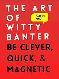 «The Art of Witty Banter: Be Clever, Quick, & Magnetic» by Patrick King