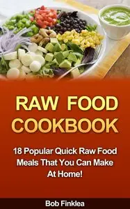 Raw Food Cookbook: 18 Popular Quick Raw Food Meals That You Can Make At Home!