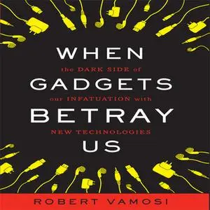 «When Gadgets Betray Us: The Dark Side of Our Infatuation With New Technologies» by Robert Vamosi