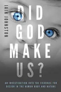 «Did God Make Us?: An investigation into the evidence for design in the human body and nature» by Iain Johnston