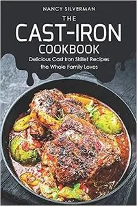 The Cast-Iron Cookbook: Delicious Cast Iron Skillet Recipes the Whole Family Loves