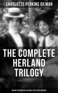 «The Complete Herland Trilogy: Moving the Mountain, Herland & With Her in Ourland» by Charlotte Perkins Gilman