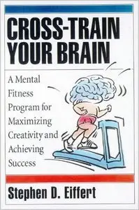 Cross-Train Your Brain: A Mental Fitness Program for Maximizing Creativity and Achieving Success (repost)