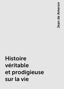 «Histoire véritable et prodigieuse sur la vie» by Jean de Ameron